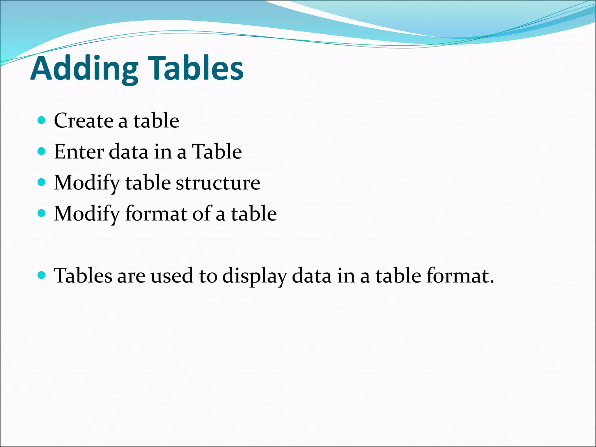 Adding Tables
 Create a table
 Enter data in a Table
 Modify table structure
 Modify format of a table
 Tables are used to display data in a table format.
 
