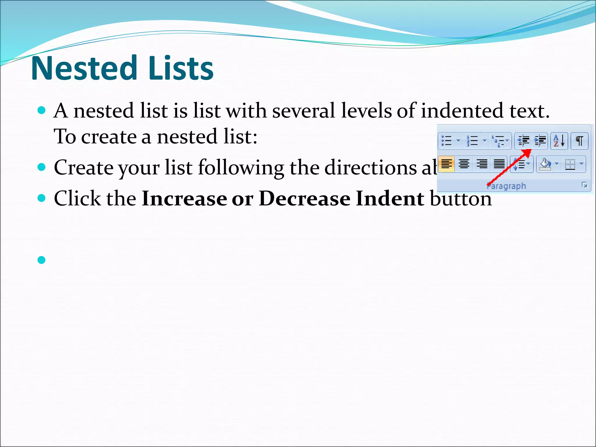 Nested Lists
 A nested list is list with several levels of indented text.
To create a nested list:
 Create your list following the directions above
 Click the Increase or Decrease Indent button

 