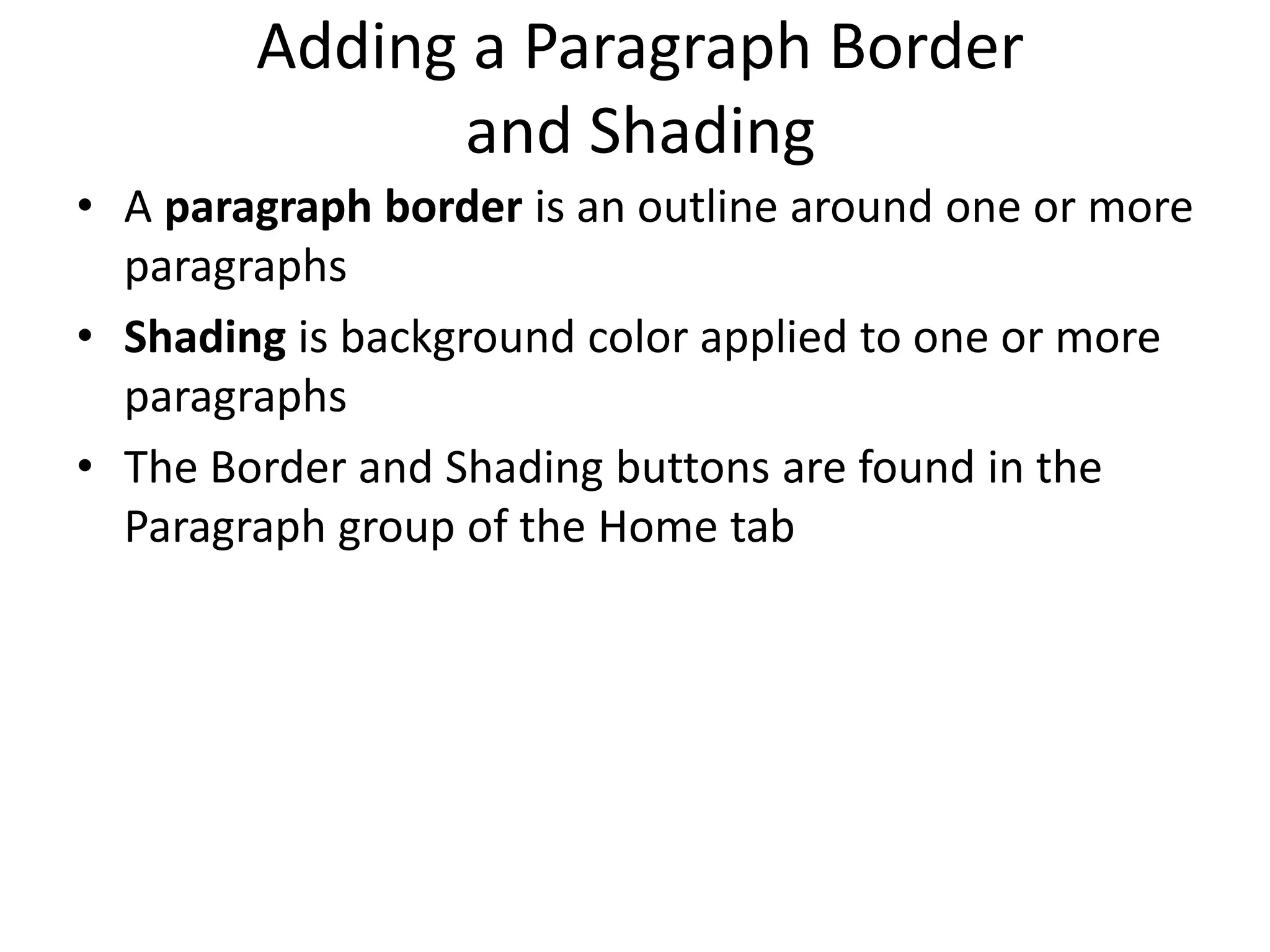 Adding a Paragraph Border
and Shading
• A paragraph border is an outline around one or more
paragraphs
• Shading is background color applied to one or more
paragraphs
• The Border and Shading buttons are found in the
Paragraph group of the Home tab
 