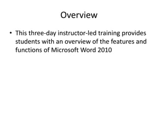 Overview
• This three-day instructor-led training provides
students with an overview of the features and
functions of Microsoft Word 2010
 
