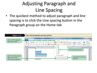 Adjusting Paragraph and
Line Spacing
• The quickest method to adjust paragraph and line
spacing is to click the Line spacing button in the
Paragraph group on the Home tab
 