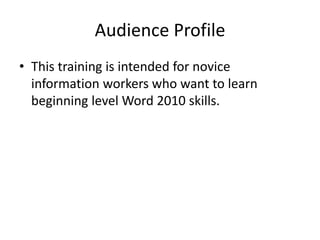 Audience Profile
• This training is intended for novice
information workers who want to learn
beginning level Word 2010 skills.
 