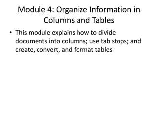 Module 4: Organize Information in
Columns and Tables
• This module explains how to divide
documents into columns; use tab stops; and
create, convert, and format tables
 