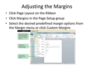 Adjusting the Margins
• Click Page Layout on the Ribbon
• Click Margins in the Page Setup group
• Select the desired predefined margin options from
the Margin menu or click Custom Margins
 