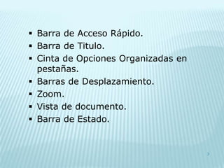  Barra de Acceso Rápido.
 Barra de Titulo.
 Cinta de Opciones Organizadas en
  pestañas.
 Barras de Desplazamiento.
 Zoom.
 Vista de documento.
 Barra de Estado.


                                     3
 