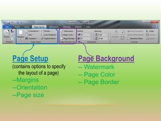 Page Setup                     Page Background
(contains options to specify   -- Watermark
   the layout of a page)       -- Page Color
--Margins                      -- Page Border
--Orientation
--Page size
 