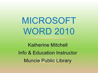 MICROSOFT
 WORD 2010
    Katherine Mitchell
Info & Education Instructor
  Muncie Public Library
 