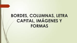 BORDES, COLUMNAS, LETRA
CAPITAL, IMÁGENES Y
FORMAS
 