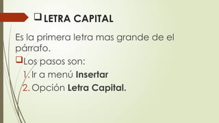 LETRA CAPITAL
Es la primera letra mas grande de el
párrafo.
Los pasos son:
1. Ir a menú Insertar
2. Opción Letra Capital.
 