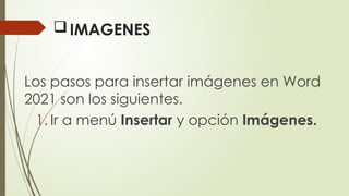 IMAGENES
Los pasos para insertar imágenes en Word
2021 son los siguientes.
1. Ir a menú Insertar y opción Imágenes.
 