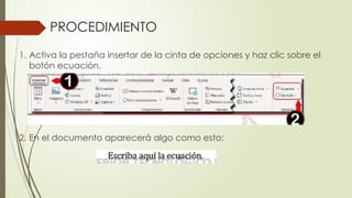 PROCEDIMIENTO
1. Activa la pestaña insertar de la cinta de opciones y haz clic sobre el
botón ecuación,
2. En el documento aparecerá algo como esto:
 
