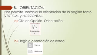 B. ORIENTACION
Nos permite cambiar la orientación de la pagina tanto
VERTICAL y HORIZONTAL.
a) Clic en Opción Orientación.
b) Elegir la orientación deseada
 