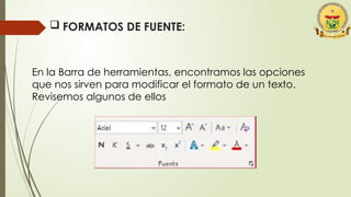  FORMATOS DE FUENTE:
En la Barra de herramientas, encontramos las opciones
que nos sirven para modificar el formato de un texto.
Revisemos algunos de ellos
 