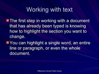 Working with text The first step in working with a document that has already been typed is knowing how to highlight the section you want to change. You can highlight a single word, an entire line or paragraph, or even the whole document. 