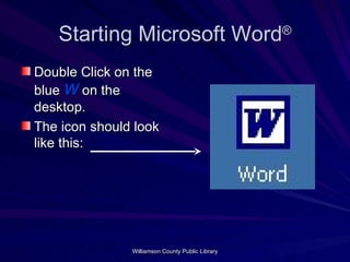 Starting Microsoft Word ® Double Click on the blue  W  on the desktop. The icon should look like this:  