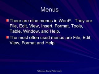Menus There are nine menus in Word ® .  They are File, Edit, View, Insert, Format, Tools, Table, Window, and Help. The most often used menus are File, Edit, View, Format and Help. 