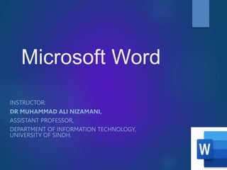Microsoft Word
INSTRUCTOR:
DR MUHAMMAD ALI NIZAMANI,
ASSISTANT PROFESSOR,
DEPARTMENT OF INFORMATION TECHNOLOGY,
UNIVERSITY OF SINDH.
 