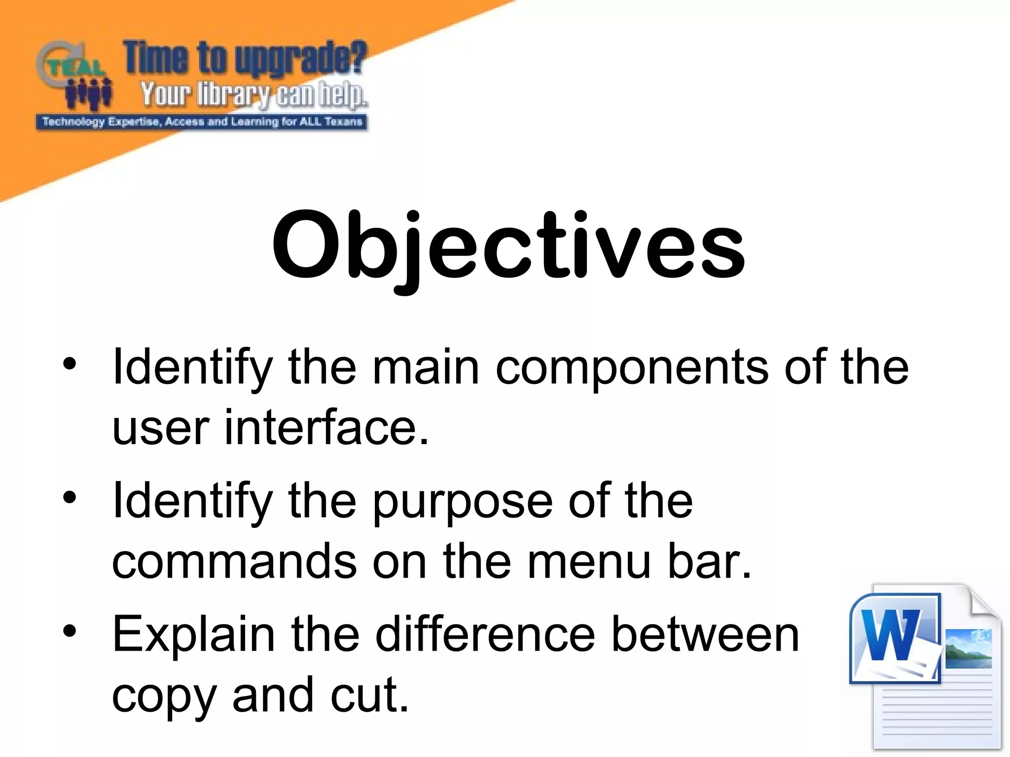 • Identify the main components of the
user interface.
• Identify the purpose of the
commands on the menu bar.
• Explain the difference between
copy and cut.
Objectives
 