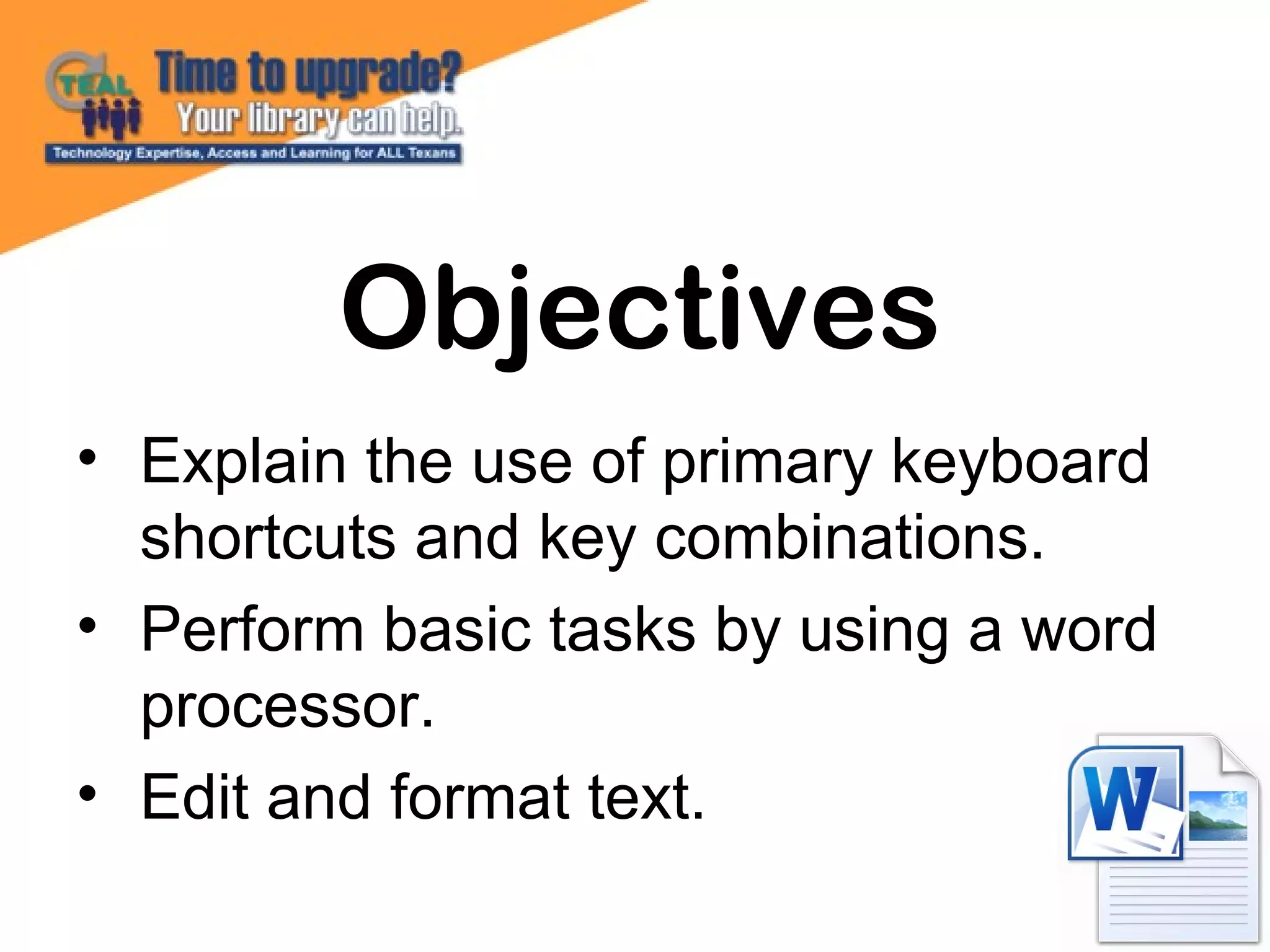 • Explain the use of primary keyboard
shortcuts and key combinations.
• Perform basic tasks by using a word
processor.
• Edit and format text.
Objectives
 