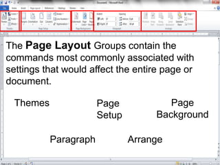 The Page Layout Groups contain the
commands most commonly associated with
settings that would affect the entire page or
document.
Themes Page
Setup
Page
Background
Paragraph Arrange
 