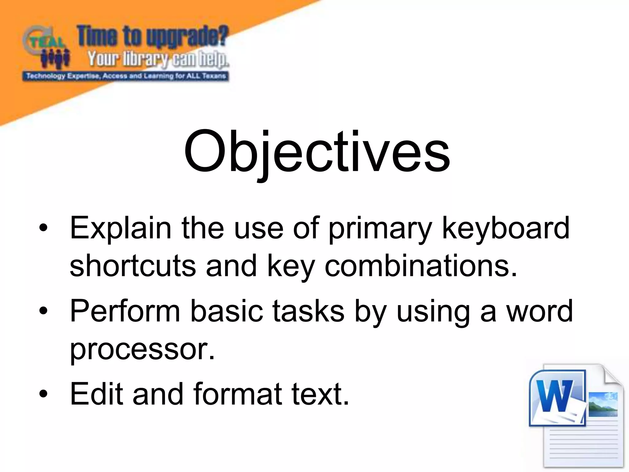 • Explain the use of primary keyboard
shortcuts and key combinations.
• Perform basic tasks by using a word
processor.
• Edit and format text.
Objectives
 
