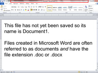 This file has not yet been saved so its
name is Document1.
Files created in Microsoft Word are often
referred to as documents and have the
file extension .doc or .docx
 