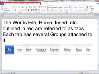 The Words File, Home, Insert, etc…
outlined in red are referred to as tabs.
Each tab has several Groups attached to
it.
 