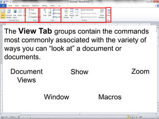 The View Tab groups contain the commands
most commonly associated with the variety of
ways you can “look at” a document or
documents.
Document
Views
Show Zoom
Window Macros
 