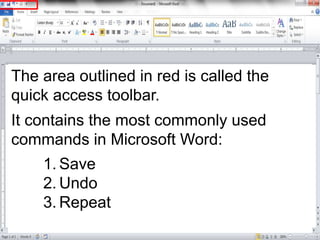 The area outlined in red is called the
quick access toolbar.
It contains the most commonly used
commands in Microsoft Word...