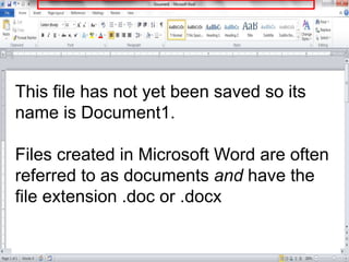 This file has not yet been saved so its
name is Document1.
Files created in Microsoft Word are often
referred to as docume...