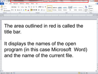 The area outlined in red is called the
title bar.
It displays the names of the open
program (in this case Microsoft Word)
...