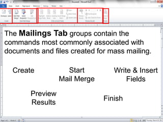 The Mailings Tab groups contain the
commands most commonly associated with
documents and files created for mass mailing.
Create Start
Mail Merge
Write & Insert
Fields
Preview
Results
Finish
 