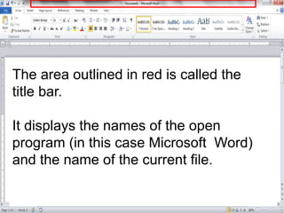 The area outlined in red is called the
title bar.
It displays the names of the open
program (in this case Microsoft Word)
and the name of the current file.
 