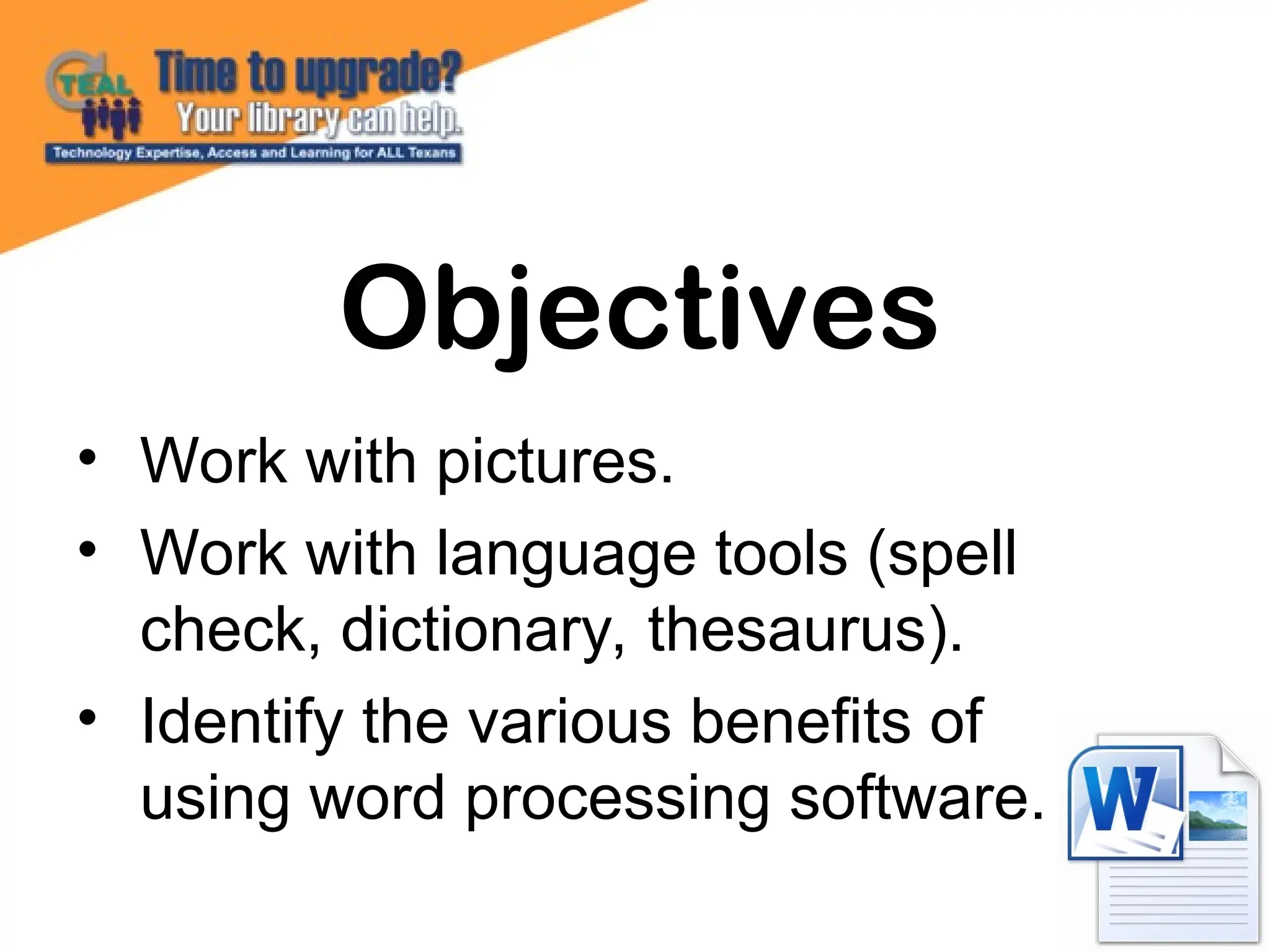 • Work with pictures.
• Work with language tools (spell
check, dictionary, thesaurus).
• Identify the various benefits of
using word processing software.
Objectives
 