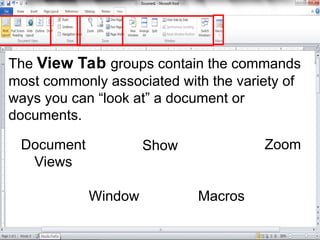 The View Tab groups contain the commands
most commonly associated with the variety of
ways you can “look at” a document or
documents.
Document
Views
Show Zoom
Window Macros
 