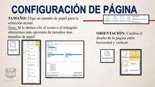 CONFIGURACIÓN DE PÁGINA
TAMAÑO: Elige un tamaño de papel para la
selección actual.
Nota: Si le damos clic al icono o al triángulo
obtenemos más opciones de tamaños mas
tamaños de papel.
ORIENTACIÓN: Cambia el
diseño de la página entre
horizontal y vertical.
 