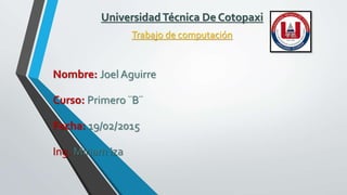 UniversidadTécnica De Cotopaxi
Trabajo de computación
Nombre: Joel Aguirre
Curso: Primero ¨B¨
Fecha: 19/02/2015
Ing. Miriam Iza
 