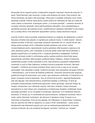 Persoanele de la inceputul piesei şi didascaliile, singurele intervenţii directe ale autorului în
piesă. Textul dramatic este structurat in patru acte alcătuite din scene, fiind construit sub
forma schimbului de replici intre personaje. Titlul pune in evidenţă contrastul comic dintre
aparenţă şi esenţă. Pretinsa luptă pentru putere poltică se realizează, de fapt, prin luptă de
culise, având ca instrument al şantajului politic „o scrisoare pierdută" – pretextul dramatic al
comediei. Articolul nehotărât indică atât banalitatea întâmplării, cât şi repetabilitatea ei
(pierderile succesive ale aceleiaşi scrisori, amplificate prin repetarea întâmplării în alt context,
dar cu acelaşi efect). Fiind destinată reprezentării scenice, creaţia dramatică impune
anumite limite în ceea ce priveşte amploarea timpului şi a spaţiului de desfăşurare a acţiunii.
Acţiunea comediei este plasată „în capitala unui judeţ de munte, în zilele noastre" adică la
sfârşitul secolului al XIX-lea, în perioada campaniei electorale, într-un interval de trei zile.
Intriga piesei porneşte de la o întâmplare banală: pierderea unei scrisori intime,
compromiţătoare pentru reprezentanţii locali ai partidului aflat la putere şi găsirea ei de
către adversarul politic, care o foloseşte ca armă de şantaj. Acest fapt ridicol stârneşte o
agitaţie nejustificată şi se rezolvă printr-o împăcare generală şi neaşteptată. Conflictul
dramatic principal constă în confruntarea pentru puterea politică a două forţe opuse:
reprezentanţii partidului aflat la putere (prefectul Stefan Tipătescu, Zaharia Trahanache,
preşedintele grupării locale a partidului şi Zoe, soţia acestuia) şi gruparea independentă
constituită în jurul lui Nae Caţavencu, ambiţios avocat şi proprietar al ziarului „Răcnetul
Carpaţilor". Conflictul are la bază contrastul dintre ceea ce sunt şi ceea ce vor să pară
personajele, între aparenţă şi esenţă. Conflictul secundar este reprezentat de grupul Farfuridi
– Brânzovenescu, care se teme de trădarea prefectului. Tensiunea dramatică este susţinută
gradat prin lanţul de evenimente care conduc spre rezolvarea conflictului, în finalul fericit al
piesei: scrisoarea revine la destinatar, Zoe, iar trimisul de la centru, Agamiţă Dandanache,
este ales deputat. Este utilizată tehnica amplificării treptate a conflictului. O serie de
procedee compoziţionale (modificarea raporturilor dintre personaje, răsturnări bruşte de
situaţie, introducerea unor elemente surpriză, anticipări, amânări), menţin tensiunea
dramatică la un nivel ridicat, prin complicarea şi multiplicarea situaţiilor conflictuale. Două
personaje secundare au un rol aparte în construcţia subiectului şi în menţinerea tensiunii
dramatice. În fiecare act, în momentele de maximă tensiune, Cetăţeanul turmentat intră în
scenă, având intervenţii involuntare, dar decisive în derularea intrigii. El apare ca un
instrument al hazardului, fiind cel care găseşte, din întâmplare, în două rânduri scrisoarea,
face să-i parvină mai întâi lui Caţavencu şi o duce în final "andrisantului", coana Joitica.
Dandanache este elementul surpriză prin care se realizează deznodământul, el rezolvă
ezitarea scriitorului de a da mandatul de deputat "prostului" Farfuridi sau "canaliei"
 