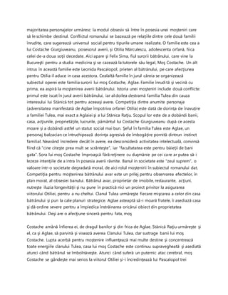 majoritatea personajelor urmăresc la modul obsesiv să între în posesia unei moşteniri care
să le schimbe destinul. Conflictul romanului se bazează pe relaţiile dintre cele două familii
înrudite, care sugerează universul social pentru tipurile umane realizate. O familie este cea a
lui Costache Giurgiuveanu, posesorul averii, şi Otilia Mărculescu, adolescenta orfană, fiica
celei de-a doua soţii decedate. Aici apare şi Felix Sima, fiul surorii bătrânului, care vine la
Bucureşti pentru a studia medicina şi se cazează la tutorele său legal, Moş Costache. Un alt
intrus în această familie este Leonida Pascalopol, prieten al bătrânului, pe care afecţiunea
pentru Otilia il aduce in casa acestora. Cealaltă familie în jurul căreia se organizează
subiectul operei este familia surorii lui moş Costache, Aglae. Familie înrudită şi vecină cu
prima, ea aspiră la moştenirea averii bătrânului. Istoria unei moşteniri include două conflicte:
primul este iscat în jurul averii bătrânului, iar al doilea destramă familia Tulea din cauza
interesului lui Stănică tot pentru aceeaşi avere. Competiţia dintre anumite personaje
(adversitatea manifestată de Aglae împotriva orfanei Otilia) este dată de dorinţa de înavuţire
a familiei Tulea, mai exact a Aglaiei şi a lui Stănica Raţiu. Scopul lor este de a dobândi banii,
casa, acţiunile, proprietăţile, lucrurile, pământul lui Costache Giurgiuveanu după ce acesta
moare şi a dobândi astfel un statut social mai bun. Şeful în familia Tulea este Aglae, un
personaj balzacian ce întruchipează dorinţa agresivă de îmbogăţire pornită dintrun instinct
familial. Neavând încredere decât în avere, ea desconsideră activitatea intelectuală, convinsă
fiind că “cine citeşte prea mult se scrânteşte”, iar “facultatatea este pentru băieţii de bani
gata”. Sora lui moş Costache împroaşcă fără reţinere cu duşmănie pe cei care ar putea să-i
lezeze intenţiile de a intra în posesia averii râvnite. Banul in societate este “zeul suprem”, o
valoare intr-o societate degradată moral, de aici rolul moştenirii în subiectul romanului dat.
Competiţia pentru moştenirea bătrânului avar este un prilej pentru observarea efectelor, în
plan moral, al obsesiei banului. Bătrânul avar, proprietar de imobile, restaurante, acţiuni,
nutreşte iluzia longevităţii şi nu pune în practică nici un proiect privitor la asigurarea
viitorului Otiliei, pentru a nu cheltui. Clanul Tulea urmăreşte fiecare mişcarea a celor din casa
bătrânului şi pun la cale planuri strategice. Aglae asteaptă să-i moară fratele, îi asediază casa
şi dă ordine severe pentru a împiedica înstrăinarea oricărui obiect din proprietatea
bătrânului. Deşi are o afecţiune sinceră pentru fata, moş
Costache amână înfierea ei, de dragul banilor şi din frica de Aglae. Stănică Raţiu urmăreşte şi
el, ca şi Aglae, să parvină şi visează averea Clanului Tulea, dar sustrage banii lui moş
Costache. Lupta acerbă pentru moştenire influenţează mai multe destine şi concentrează
toate energiile clanului Tulea, casa lui moş Costache este continuu supravegheată şi asediată
atunci când bătrânul se îmbolnăveşte. Atunci când suferă un puternic atac cerebral, moş
Costache se gândeşte mai serios la viitorul Otiliei şi-i încredinţează lui Pascalopol trei
 