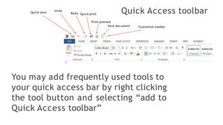 Quick Access toolbar
Quick save
Undo
Redo Quick print
Print preview
New document Customize toolbar
You may add frequently used tools to
your quick access bar by right clicking
the tool button and selecting “add to
Quick Access toolbar”
 