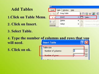 Add Tables 1.Click on Table Menu. 2. Click on Insert. 3. Select Table. 4. Type the number of columns and rows that you will need. 5. Click on ok. 