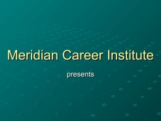 Meridian Career InstituteMeridian Career Institute
presentspresents
 