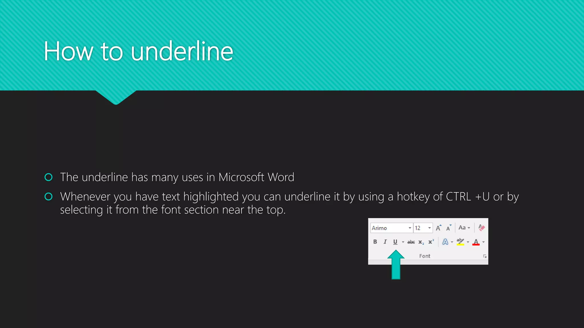How to underline
 The underline has many uses in Microsoft Word
 Whenever you have text highlighted you can underline it by using a hotkey of CTRL +U or by
selecting it from the font section near the top.
 