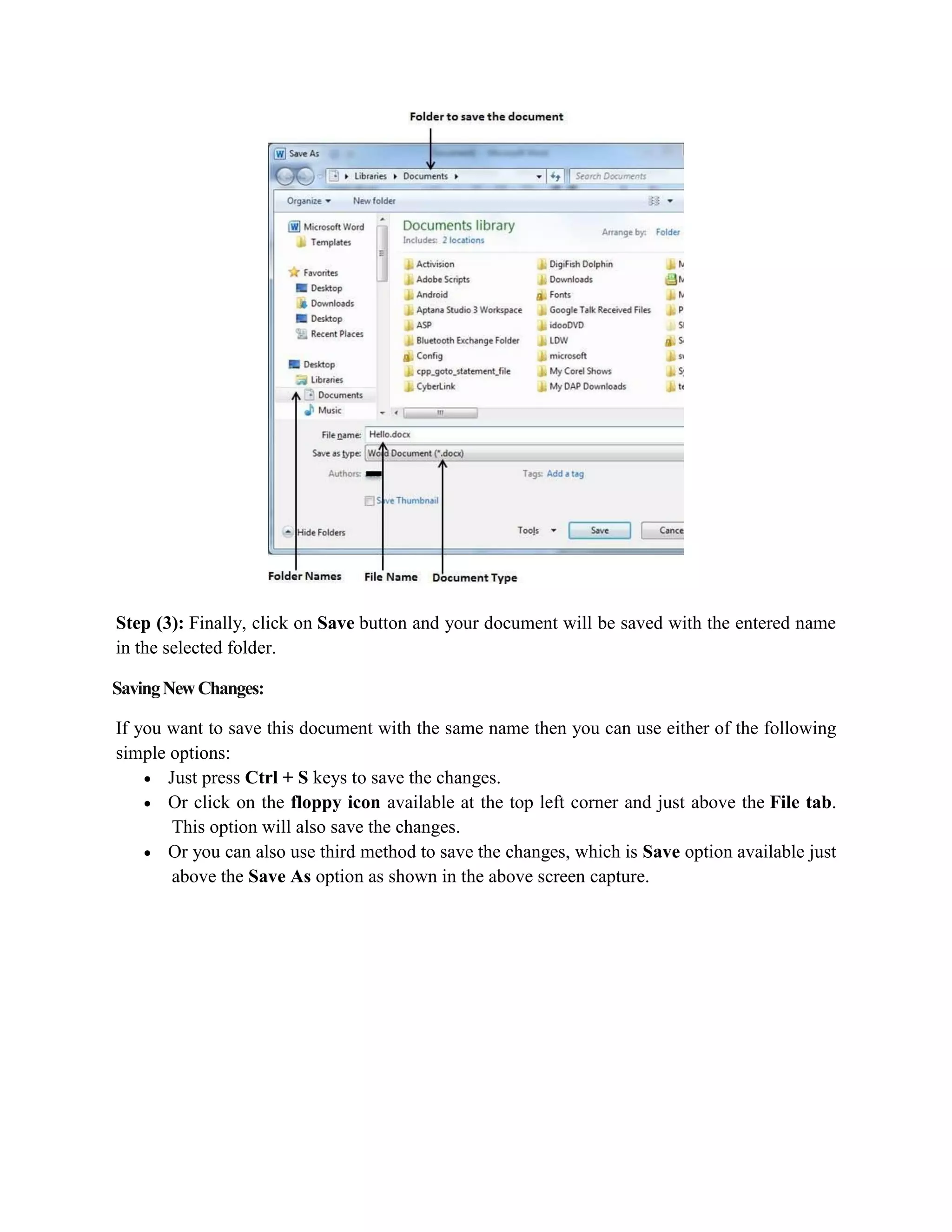 Step (3): Finally, click on Save button and your document will be saved with the entered name
in the selected folder.
SavingNewChanges:
If you want to save this document with the same name then you can use either of the following
simple options:
 Just press Ctrl + S keys to save the changes.
 Or click on the floppy icon available at the top left corner and just above the File tab.
This option will also save the changes.
 Or you can also use third method to save the changes, which is Save option available just
above the Save As option as shown in the above screen capture.
 