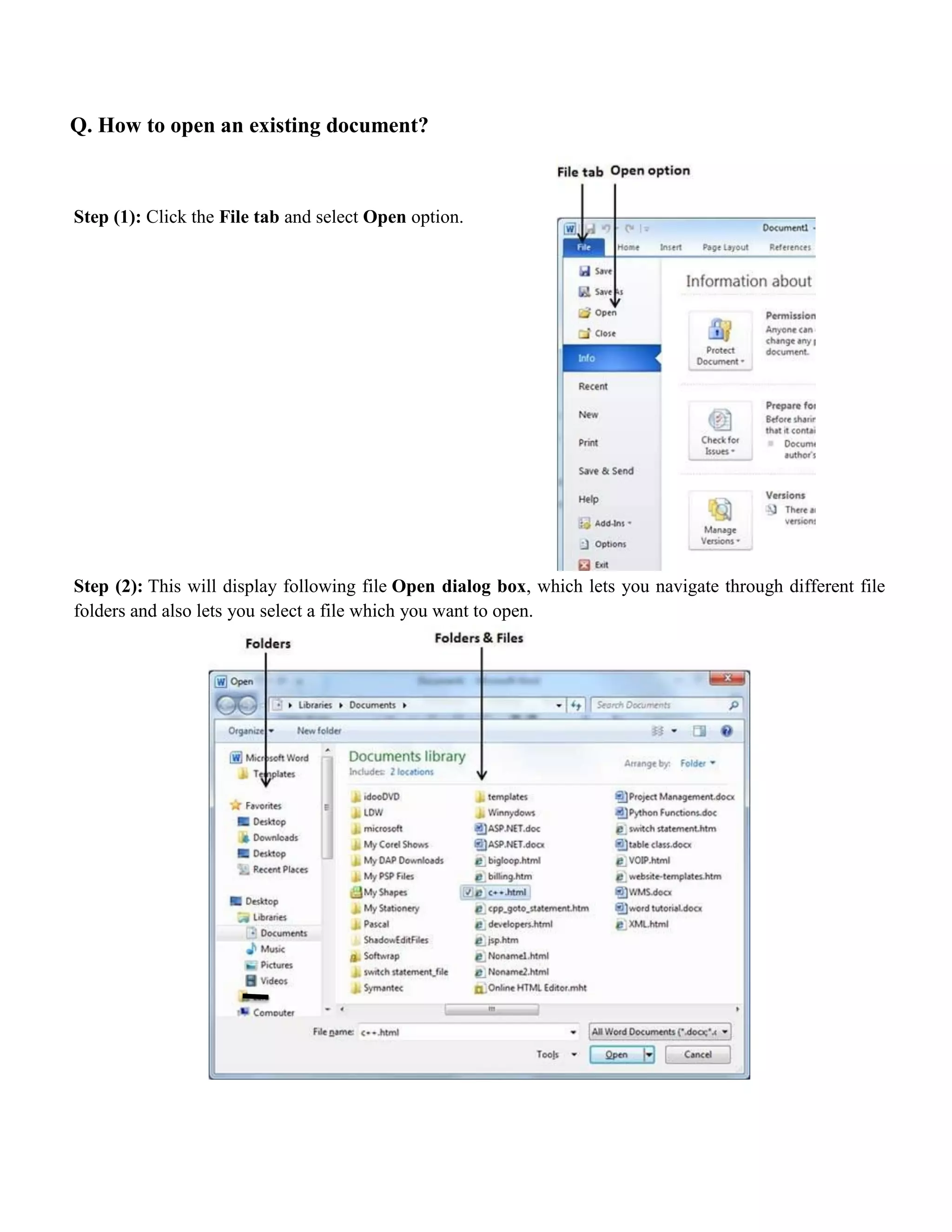 Q. How to open an existing document?
Step (1): Click the File tab and select Open option.
Step (2): This will display following file Open dialog box, which lets you navigate through different file
folders and also lets you select a file which you want to open.
 