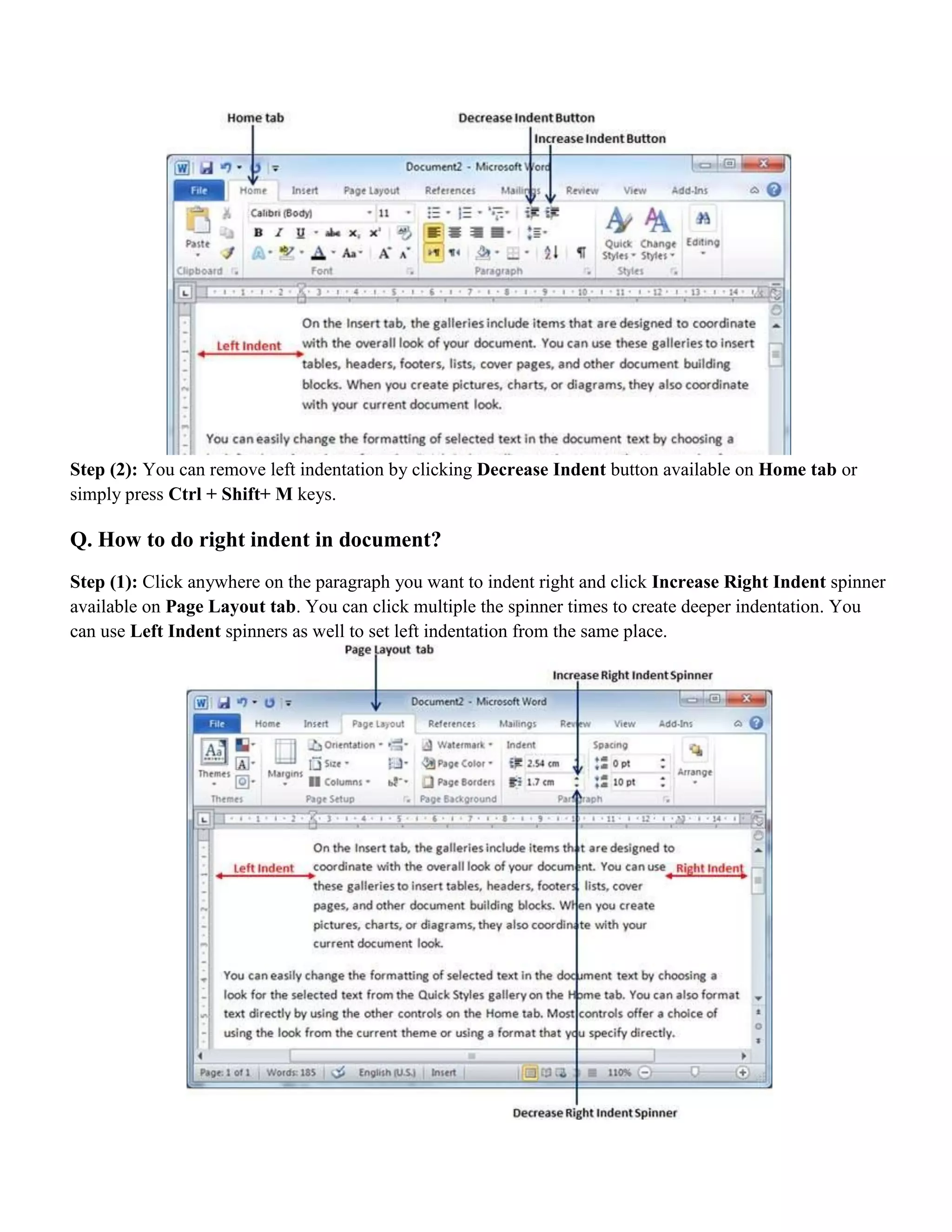 Step (2): You can remove left indentation by clicking Decrease Indent button available on Home tab or
simply press Ctrl + Shift+ M keys.
Q. How to do right indent in document?
Step (1): Click anywhere on the paragraph you want to indent right and click Increase Right Indent spinner
available on Page Layout tab. You can click multiple the spinner times to create deeper indentation. You
can use Left Indent spinners as well to set left indentation from the same place.
 