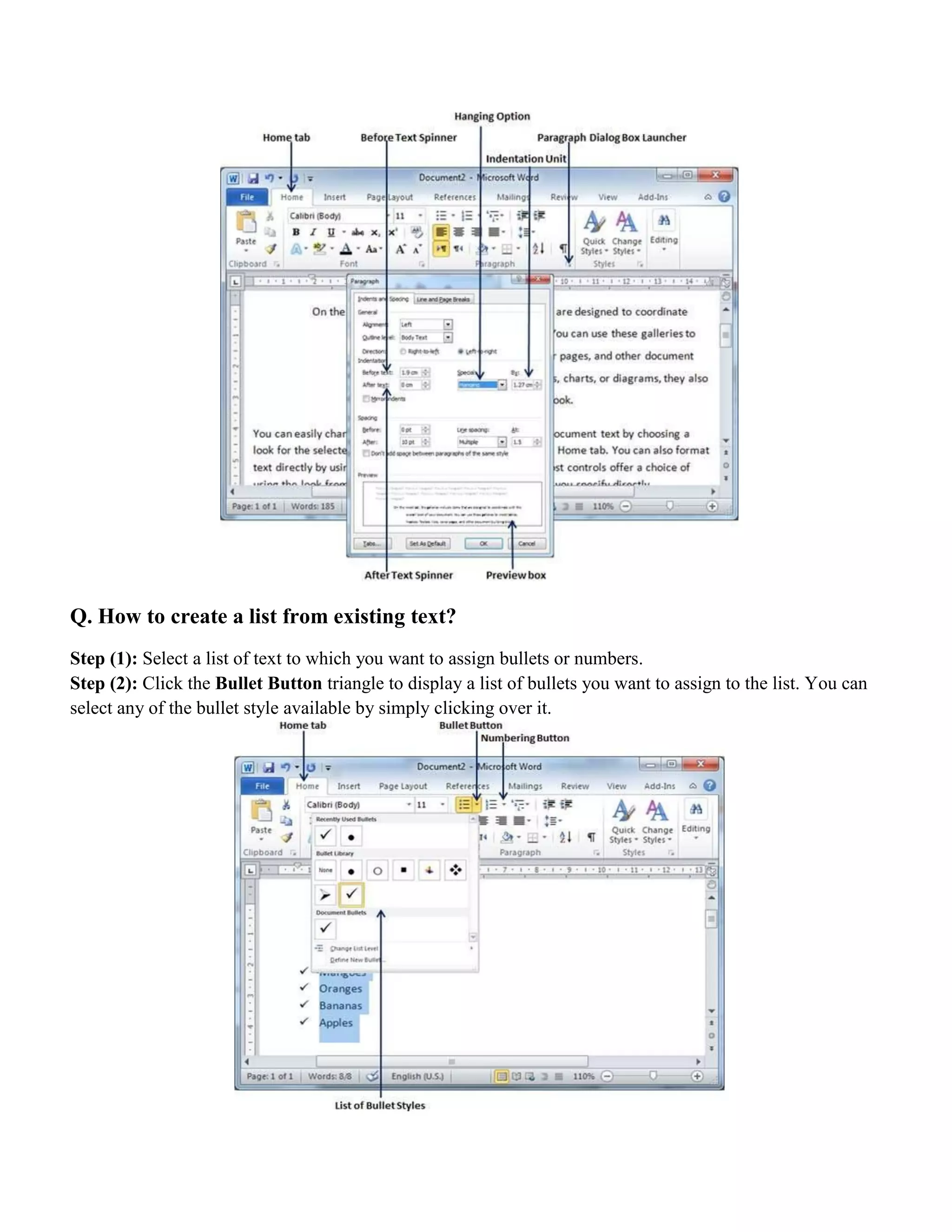 Q. How to create a list from existing text?
Step (1): Select a list of text to which you want to assign bullets or numbers.
Step (2): Click the Bullet Button triangle to display a list of bullets you want to assign to the list. You can
select any of the bullet style available by simply clicking over it.
 
