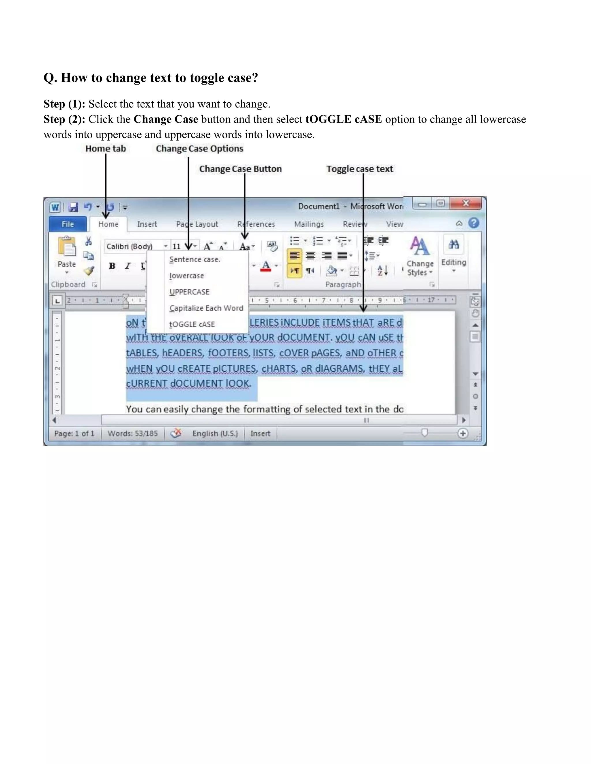 Q. How to change text to toggle case?
Step (1): Select the text that you want to change.
Step (2): Click the Change Case button and then select tOGGLE cASE option to change all lowercase
words into uppercase and uppercase words into lowercase.
 