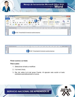 Poner cursiva a un texto
Paso a paso:
1. Seleccionar el texto a modificar.
2. Ir al menú Inicio.
3. Dar clic sobre la k del grupo Fuente. Al ejecutar esta acción el texto
cambiará automáticamente a cursiva.
 