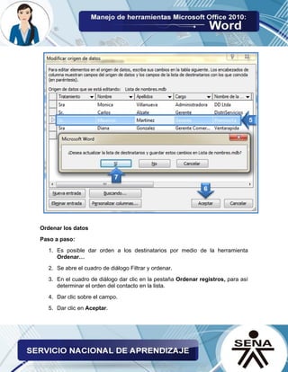 Ordenar los datos 
Paso a paso: 
1. Es posible dar orden a los destinatarios por medio de la herramienta Ordenar… 
2. Se abre el cuadro de diálogo Filtrar y ordenar. 
3. En el cuadro de diálogo dar clic en la pestaña Ordenar registros, para así determinar el orden del contacto en la lista. 
4. Dar clic sobre el campo. 
5. Dar clic en Aceptar.  